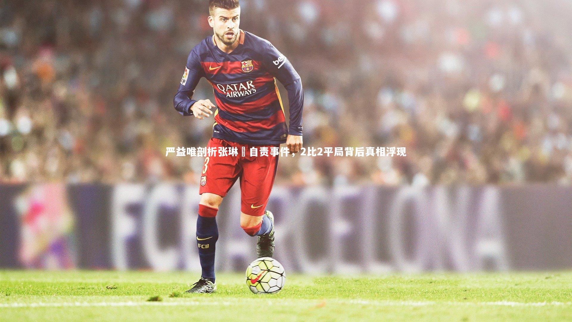 ng体育官方网站|严益唯剖析张琳芃自责事件，2比2平局背后真相浮现